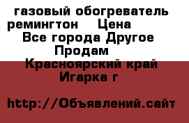 газовый обогреватель ремингтон  › Цена ­ 4 000 - Все города Другое » Продам   . Красноярский край,Игарка г.